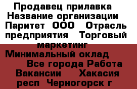 Продавец прилавка › Название организации ­ Паритет, ООО › Отрасль предприятия ­ Торговый маркетинг › Минимальный оклад ­ 28 000 - Все города Работа » Вакансии   . Хакасия респ.,Черногорск г.